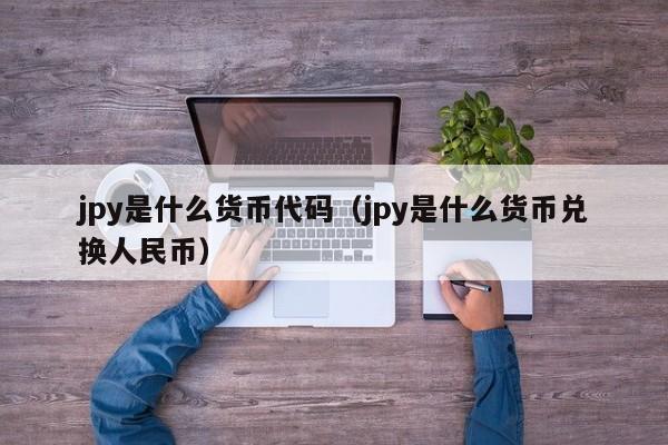 jpy是什么货币代码（jpy是什么货币兑换人民币）