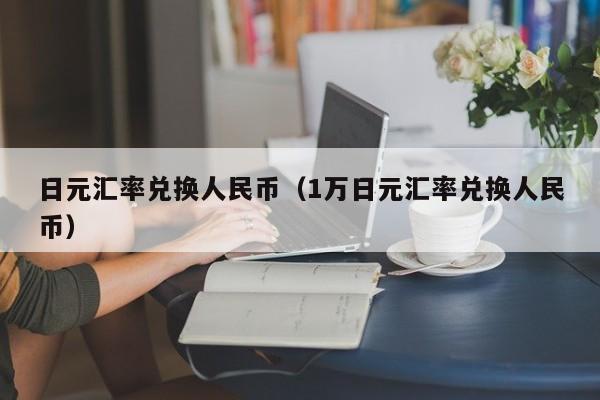 日元汇率兑换人民币（1万日元汇率兑换人民币）
