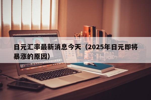 日元汇率最新消息今天（2025年日元即将暴涨的原因）