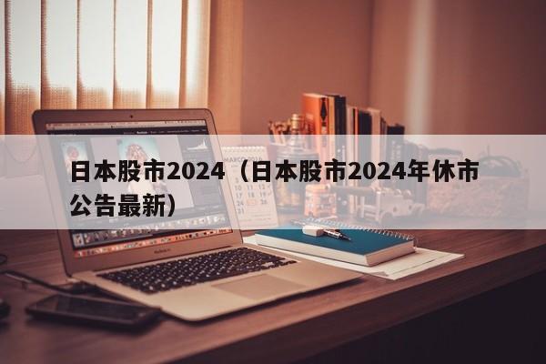 日本股市2024（日本股市2024年休市公告最新）