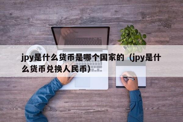 jpy是什么货币是哪个国家的（jpy是什么货币兑换人民币）