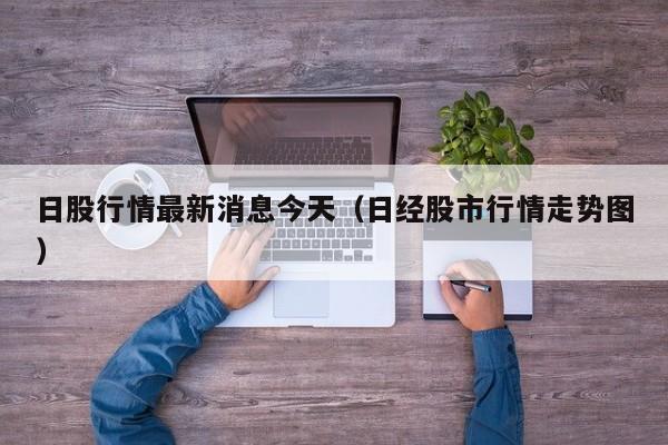 日股行情最新消息今天（日经股市行情走势图）