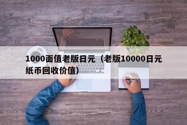 1000面值老版日元（老版10000日元纸币回收价值）