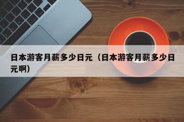 日本游客月薪多少日元（日本游客月薪多少日元啊）