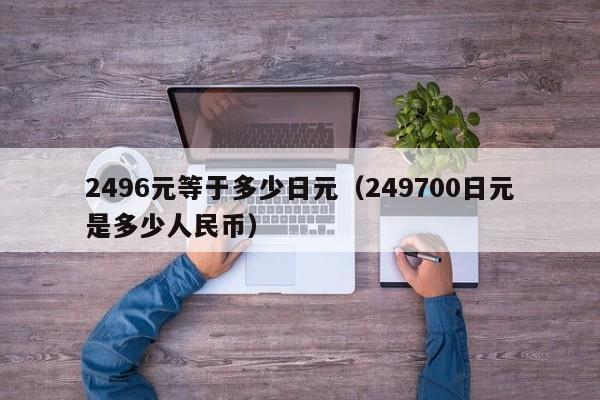 2496元等于多少日元（249700日元是多少人民币）
