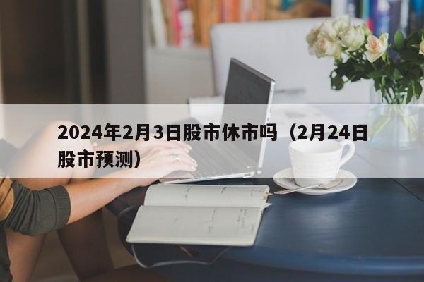 2024年2月3日股市休市吗（2月24日股市预测）