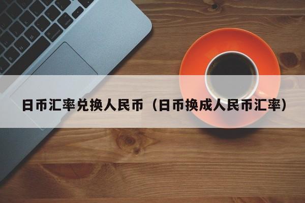 日币汇率兑换人民币（日币换成人民币汇率）
