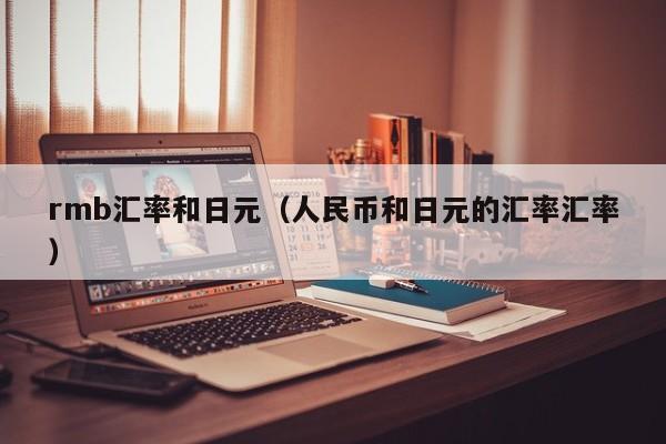 rmb汇率和日元（人民币和日元的汇率汇率）