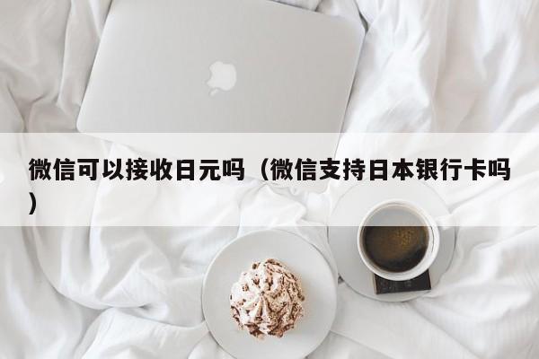 微信可以接收日元吗（微信支持日本银行卡吗）