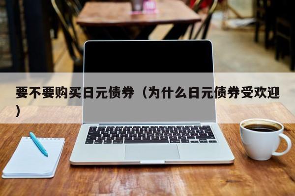 要不要购买日元债券（为什么日元债券受欢迎）