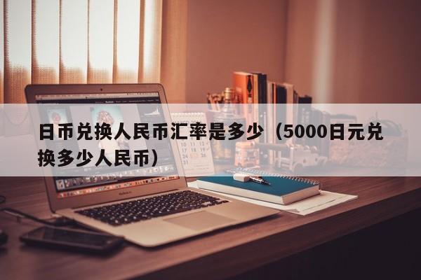 日币兑换人民币汇率是多少（5000日元兑换多少人民币）