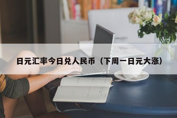 日元汇率今日兑人民币（下周一日元大涨）