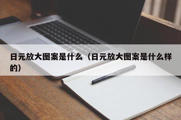 日元放大图案是什么（日元放大图案是什么样的）