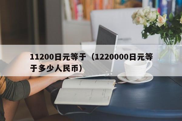11200日元等于（1220000日元等于多少人民币）
