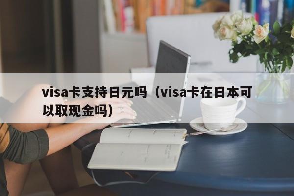 visa卡支持日元吗（visa卡在日本可以取现金吗）