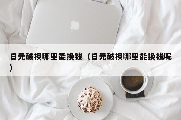日元破损哪里能换钱（日元破损哪里能换钱呢）