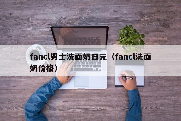 fancl男士洗面奶日元（fancl洗面奶价格）