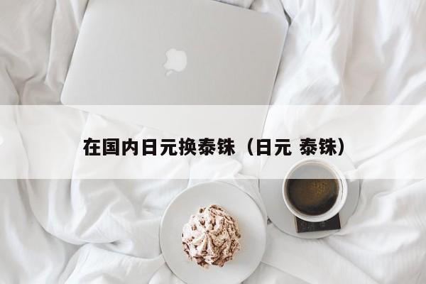 在国内日元换泰铢（日元 泰铢）