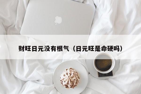 财旺日元没有根气（日元旺是命硬吗）