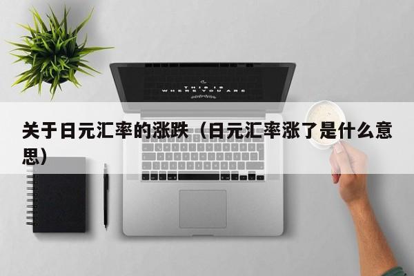 关于日元汇率的涨跌（日元汇率涨了是什么意思）