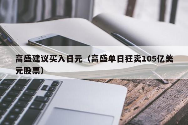 高盛建议买入日元（高盛单日狂卖105亿美元股票）