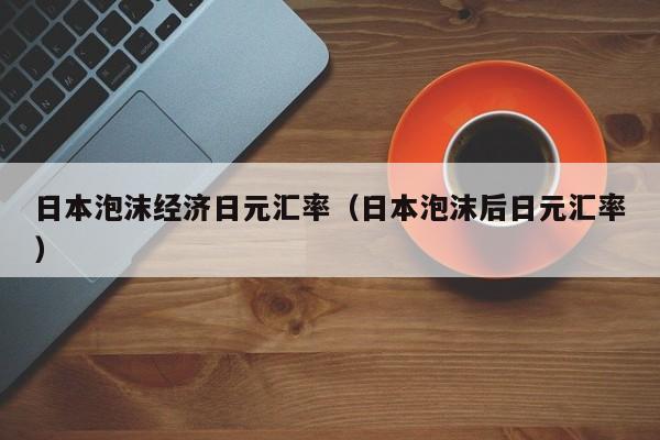 日本泡沫经济日元汇率（日本泡沫后日元汇率）