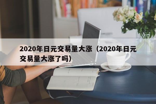 2020年日元交易量大涨（2020年日元交易量大涨了吗）