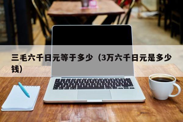 三毛六千日元等于多少（3万六千日元是多少钱）