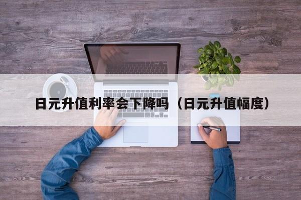日元升值利率会下降吗（日元升值幅度）