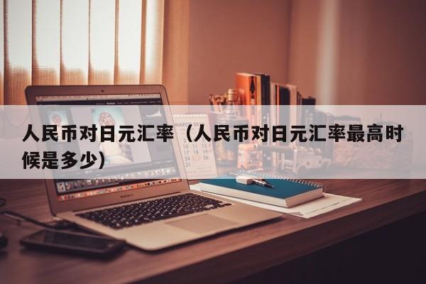 人民币对日元汇率（人民币对日元汇率最高时候是多少）