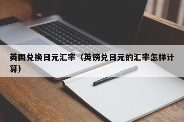 英国兑换日元汇率（英镑兑日元的汇率怎样计算）