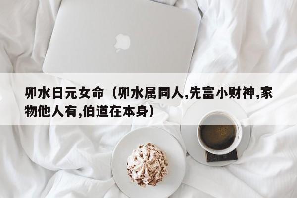 卯水日元女命（卯水属同人,先富小财神,家物他人有,伯道在本身）