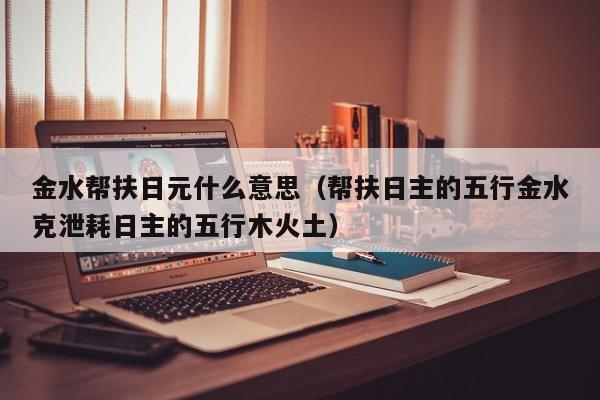 金水帮扶日元什么意思（帮扶日主的五行金水克泄耗日主的五行木火土）