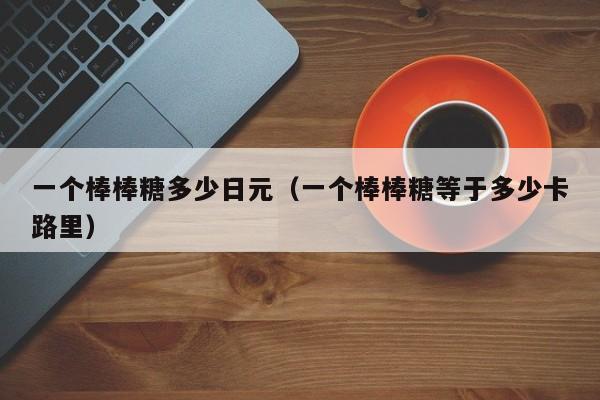 一个棒棒糖多少日元（一个棒棒糖等于多少卡路里）