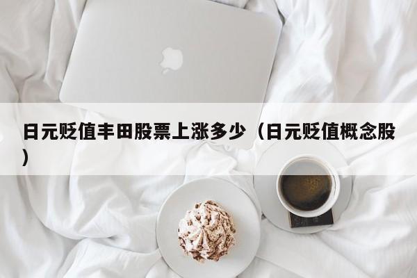 日元贬值丰田股票上涨多少（日元贬值概念股）