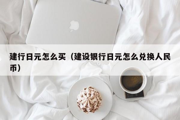 建行日元怎么买（建设银行日元怎么兑换人民币）