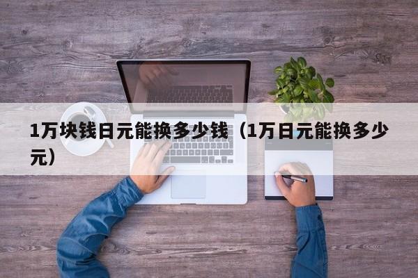 1万块钱日元能换多少钱（1万日元能换多少元）