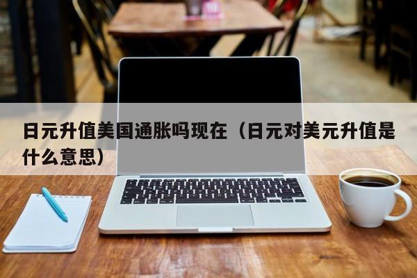 日元升值美国通胀吗现在（日元对美元升值是什么意思）