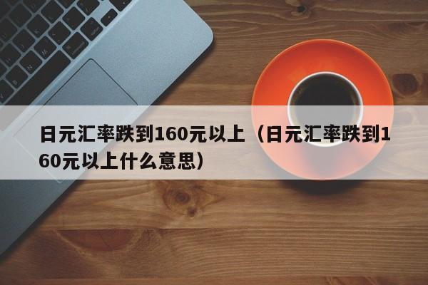日元汇率跌到160元以上（日元汇率跌到160元以上什么意思）