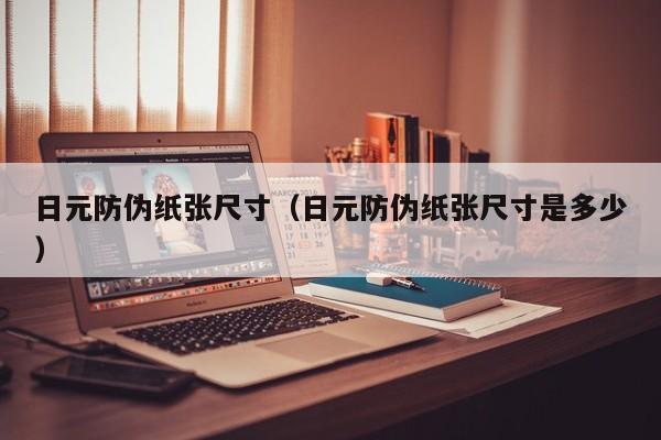 日元防伪纸张尺寸（日元防伪纸张尺寸是多少）