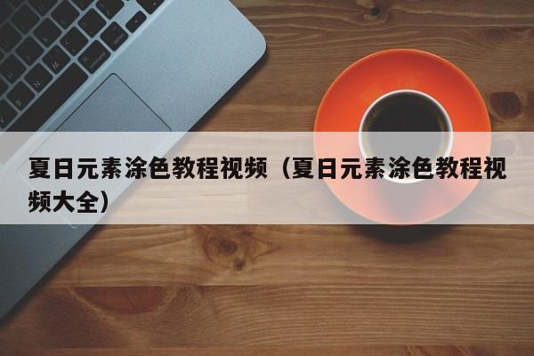 夏日元素涂色教程视频（夏日元素涂色教程视频大全）