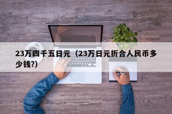23万四千五日元（23万日元折合人民币多少钱?）
