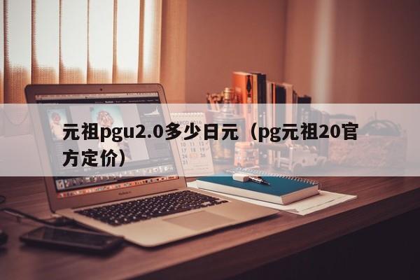 元祖pgu2.0多少日元（pg元祖20官方定价）