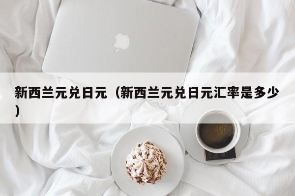 新西兰元兑日元（新西兰元兑日元汇率是多少）