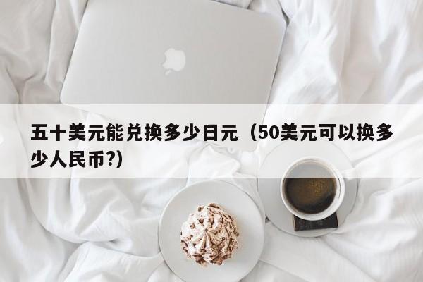 五十美元能兑换多少日元（50美元可以换多少人民币?）