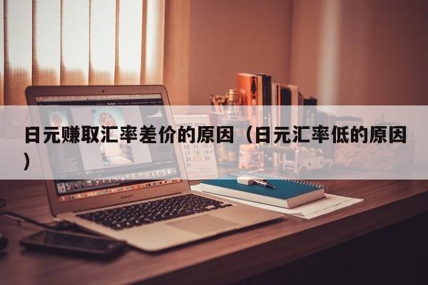 日元赚取汇率差价的原因（日元汇率低的原因）
