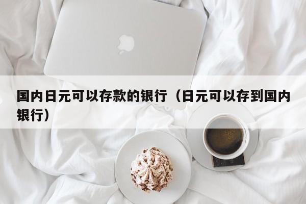 国内日元可以存款的银行（日元可以存到国内银行）