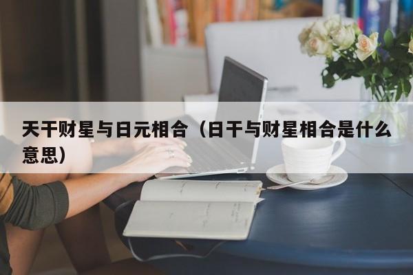 天干财星与日元相合（日干与财星相合是什么意思）