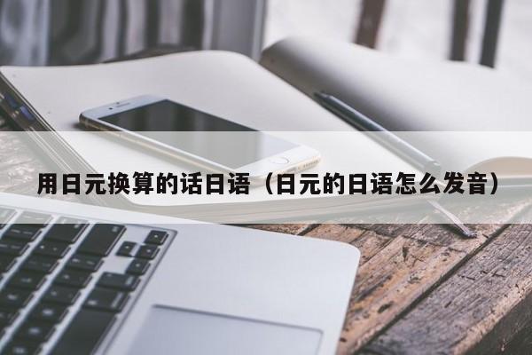 用日元换算的话日语（日元的日语怎么发音）