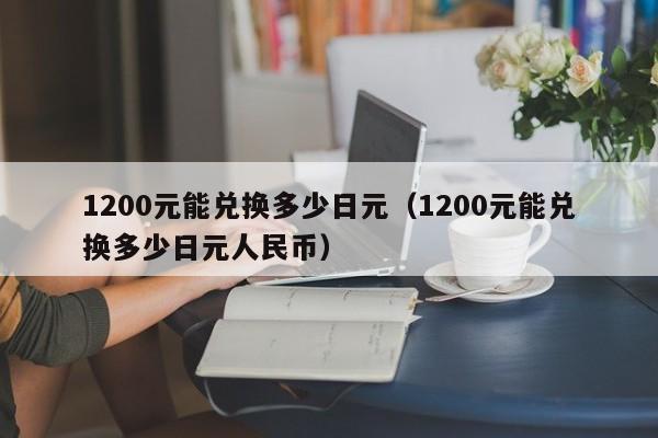 1200元能兑换多少日元（1200元能兑换多少日元人民币）